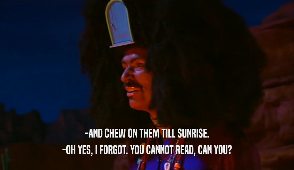 -AND CHEW ON THEM TILL SUNRISE. -OH YES, I FORGOT. YOU CANNOT READ, CAN YOU? 