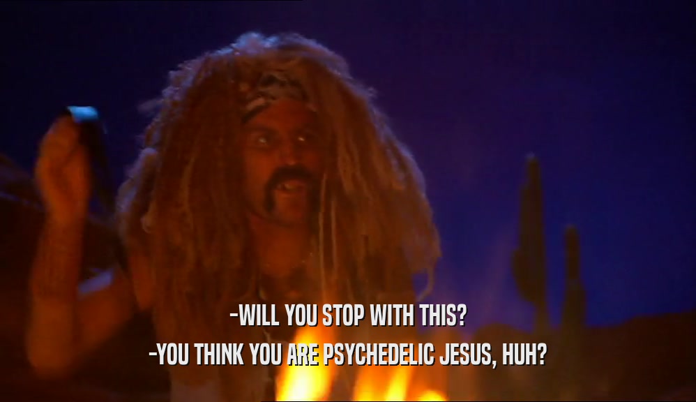 -WILL YOU STOP WITH THIS? -YOU THINK YOU ARE PSYCHEDELIC JESUS, HUH? 