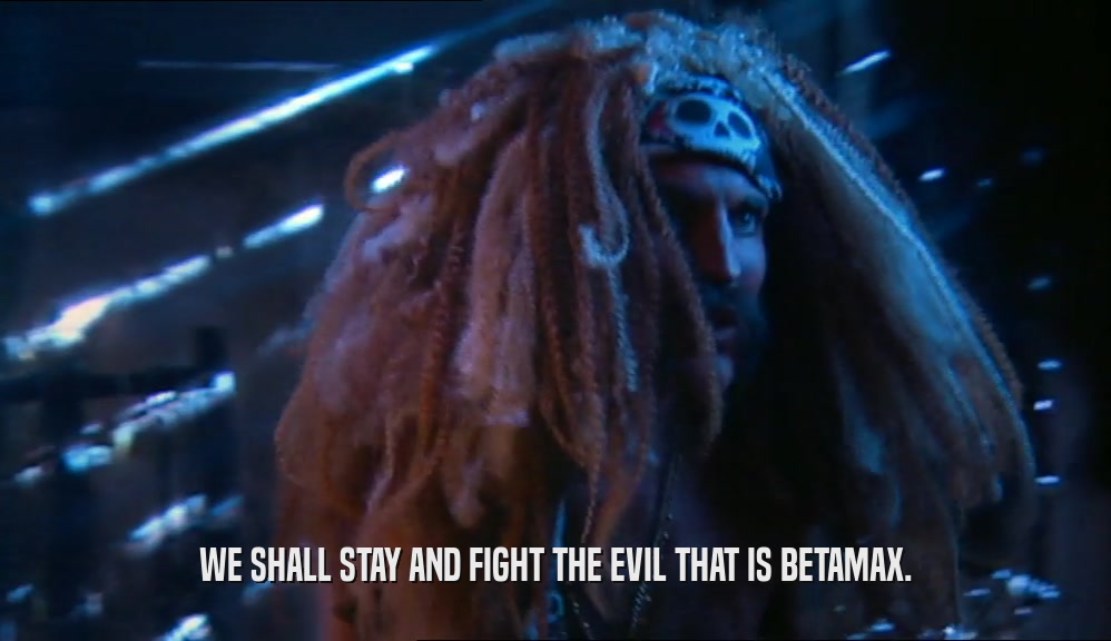 WE SHALL STAY AND FIGHT THE EVIL THAT IS BETAMAX.  