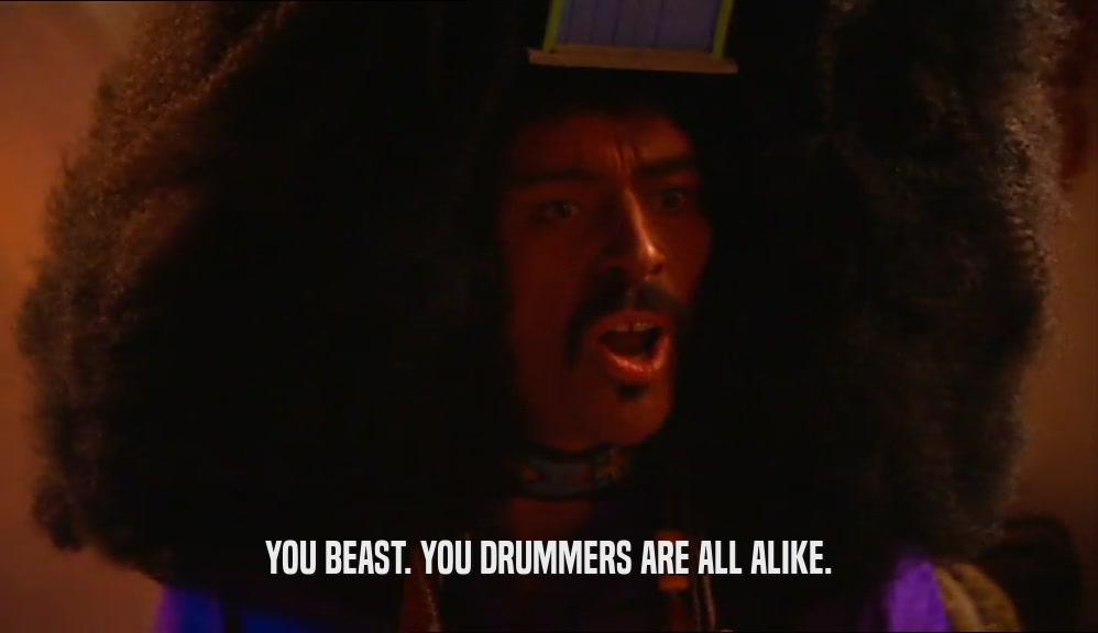 YOU BEAST. YOU DRUMMERS ARE ALL ALIKE.  