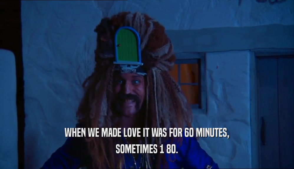 WHEN WE MADE LOVE IT WAS FOR 60 MINUTES, SOMETIMES 1 80. 
