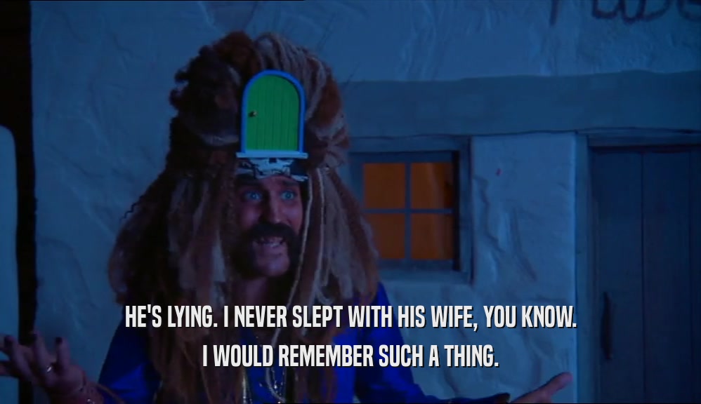 HE'S LYING. I NEVER SLEPT WITH HIS WIFE, YOU KNOW.
 I WOULD REMEMBER SUCH A THING.
 