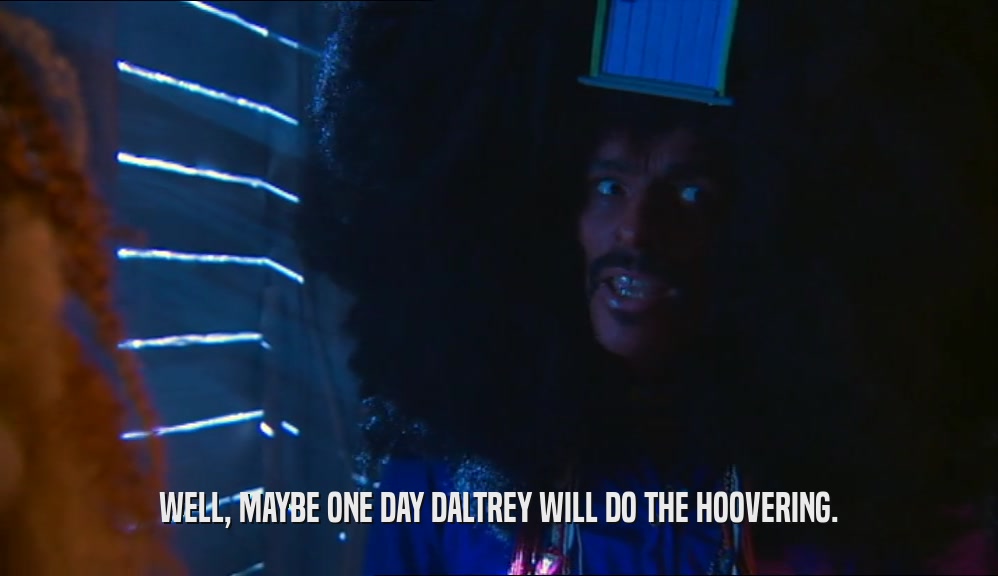 WELL, MAYBE ONE DAY DALTREY WILL DO THE HOOVERING.  