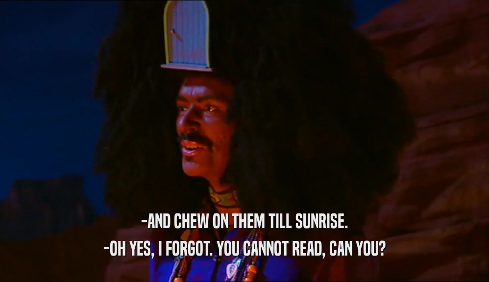 -AND CHEW ON THEM TILL SUNRISE. -OH YES, I FORGOT. YOU CANNOT READ, CAN YOU? 