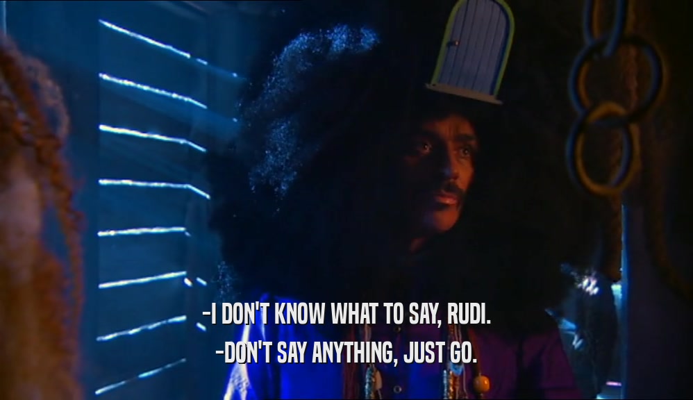 -I DON'T KNOW WHAT TO SAY, RUDI. -DON'T SAY ANYTHING, JUST GO. 