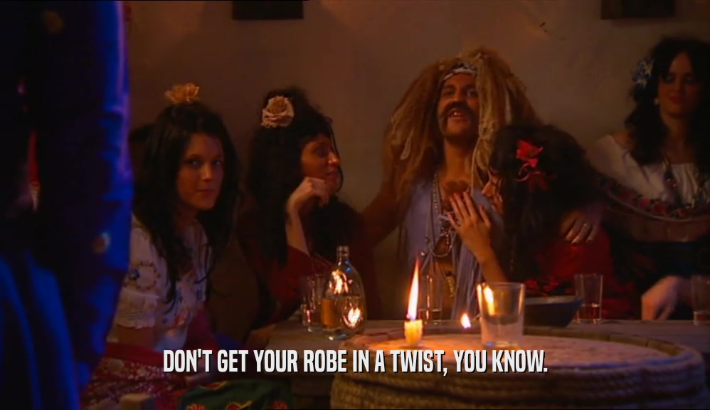 DON'T GET YOUR ROBE IN A TWIST, YOU KNOW.  