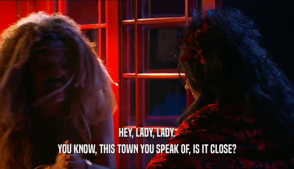 HEY, LADY, LADY. YOU KNOW, THIS TOWN YOU SPEAK OF, IS IT CLOSE? 
