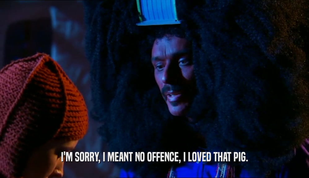 I'M SORRY, I MEANT NO OFFENCE, I LOVED THAT PIG.  
