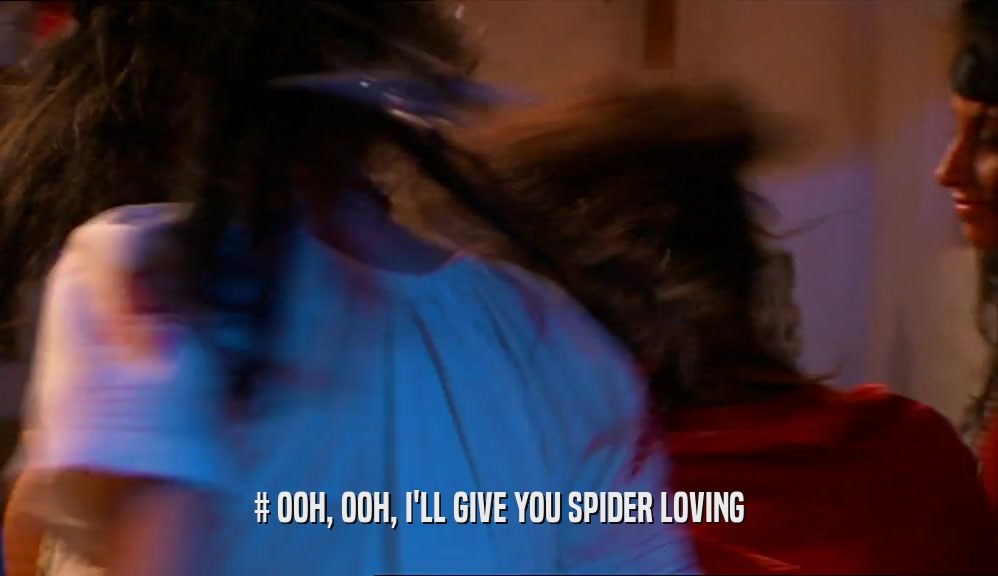 # OOH, OOH, I'LL GIVE YOU SPIDER LOVING
  