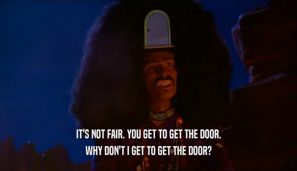 IT'S NOT FAIR. YOU GET TO GET THE DOOR.
 WHY DON'T I GET TO GET THE DOOR?
 