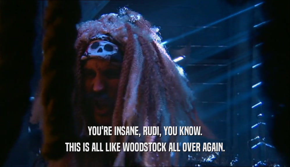 YOU'RE INSANE, RUDI, YOU KNOW. THIS IS ALL LIKE WOODSTOCK ALL OVER AGAIN. 
