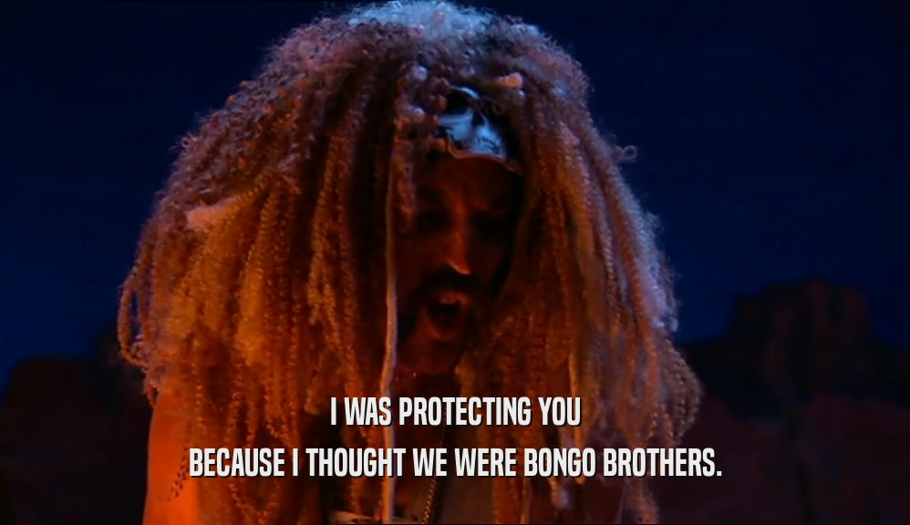 I WAS PROTECTING YOU BECAUSE I THOUGHT WE WERE BONGO BROTHERS. 