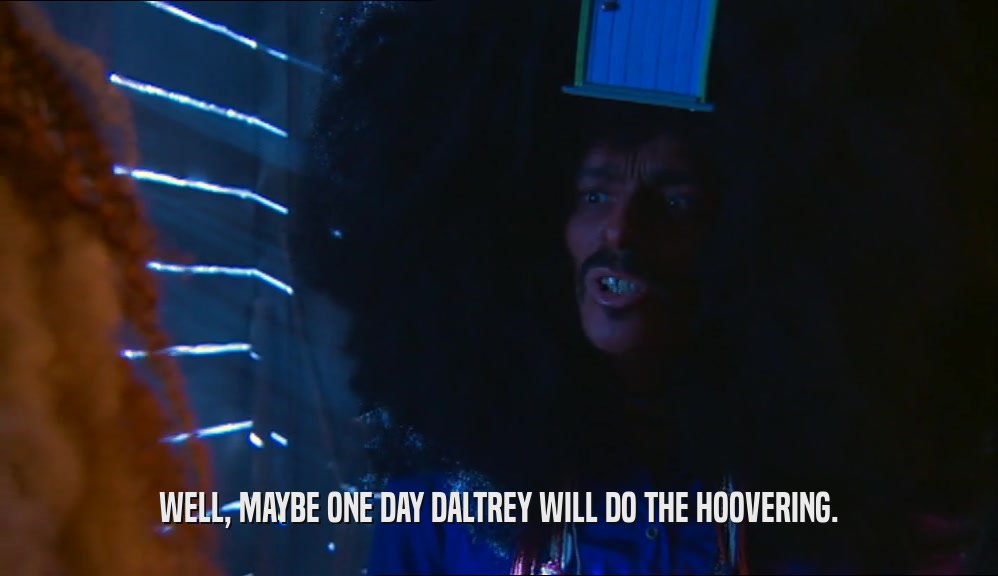 WELL, MAYBE ONE DAY DALTREY WILL DO THE HOOVERING.  