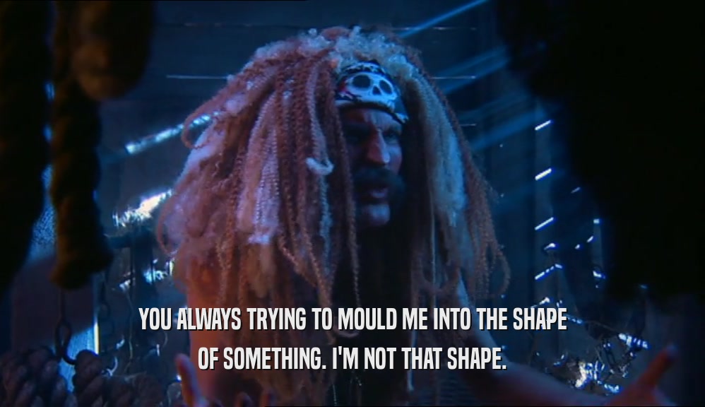 YOU ALWAYS TRYING TO MOULD ME INTO THE SHAPE OF SOMETHING. I'M NOT THAT SHAPE. 