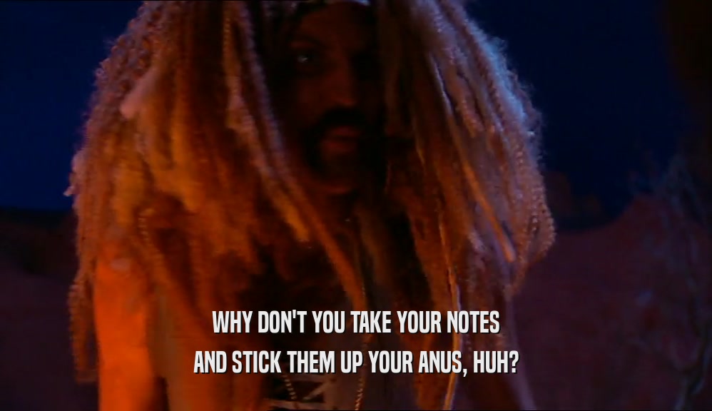 WHY DON'T YOU TAKE YOUR NOTES AND STICK THEM UP YOUR ANUS, HUH? 
