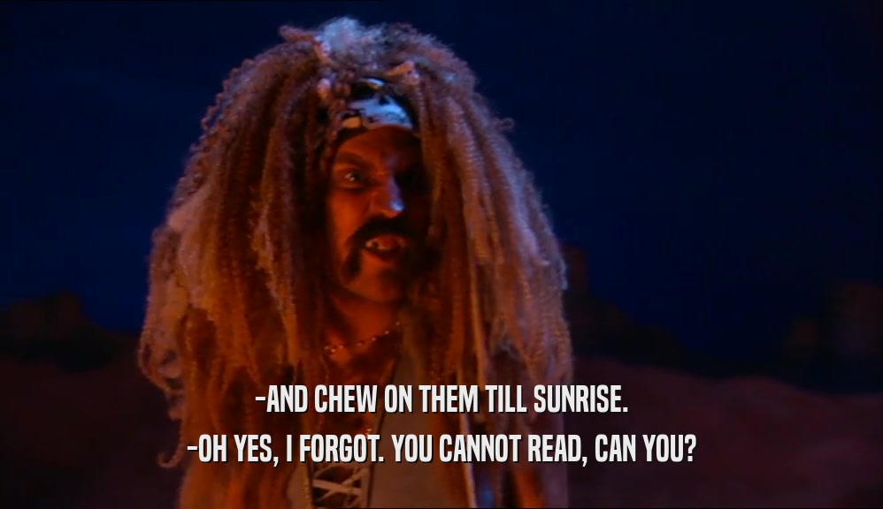 -AND CHEW ON THEM TILL SUNRISE. -OH YES, I FORGOT. YOU CANNOT READ, CAN YOU? 