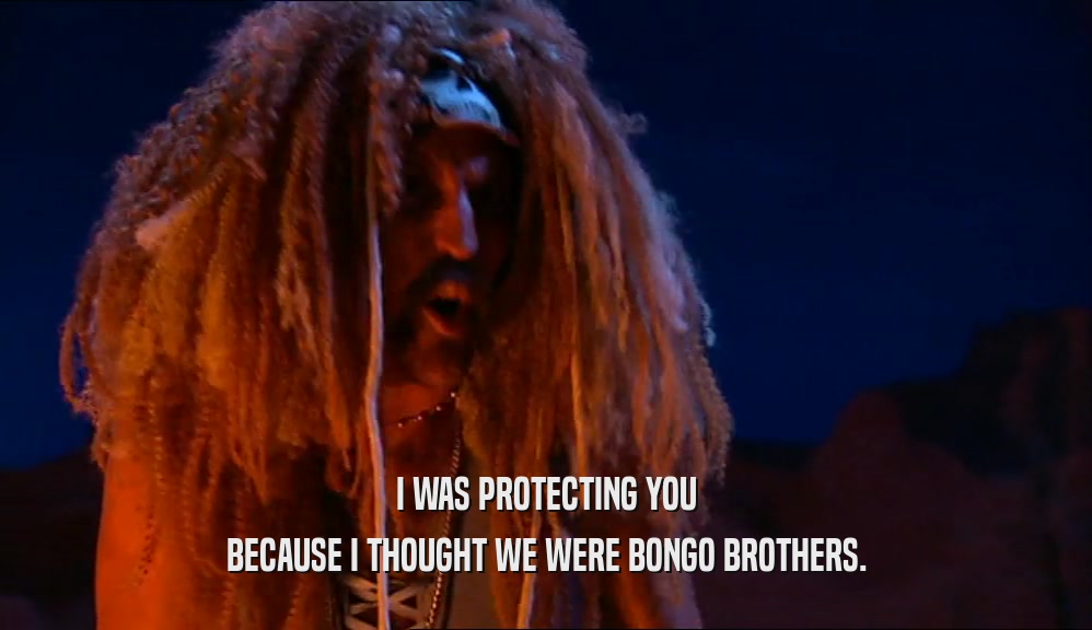I WAS PROTECTING YOU BECAUSE I THOUGHT WE WERE BONGO BROTHERS. 