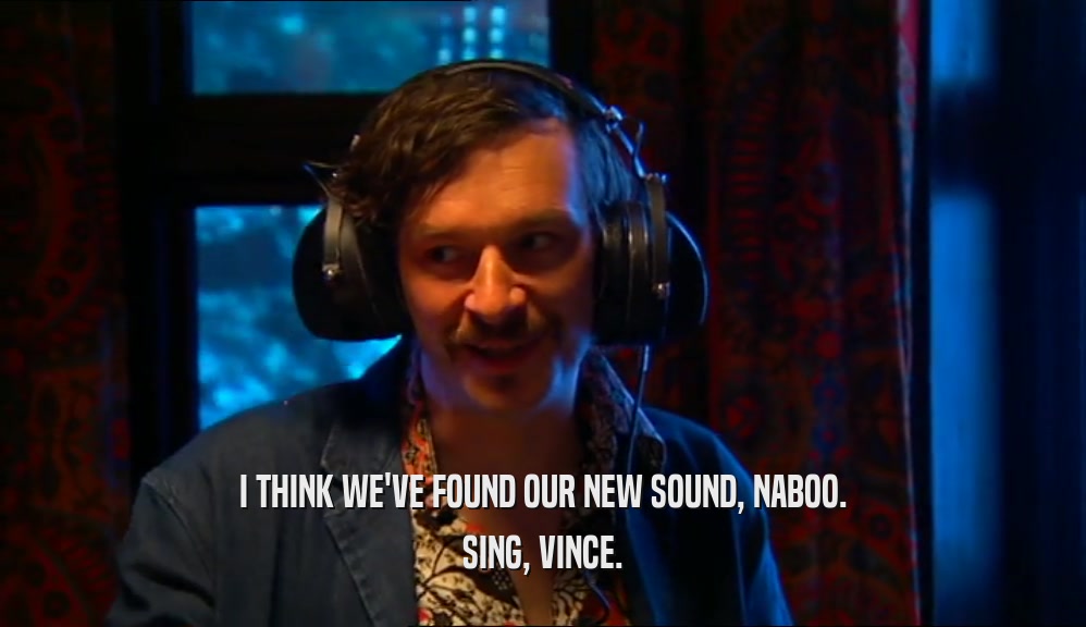 I THINK WE'VE FOUND OUR NEW SOUND, NABOO.
 SING, VINCE.
 