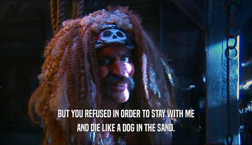 BUT YOU REFUSED IN ORDER TO STAY WITH ME AND DIE LIKE A DOG IN THE SAND. 