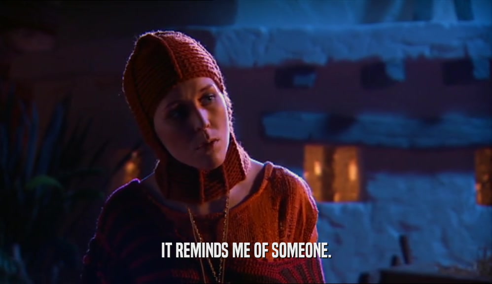 IT REMINDS ME OF SOMEONE.  