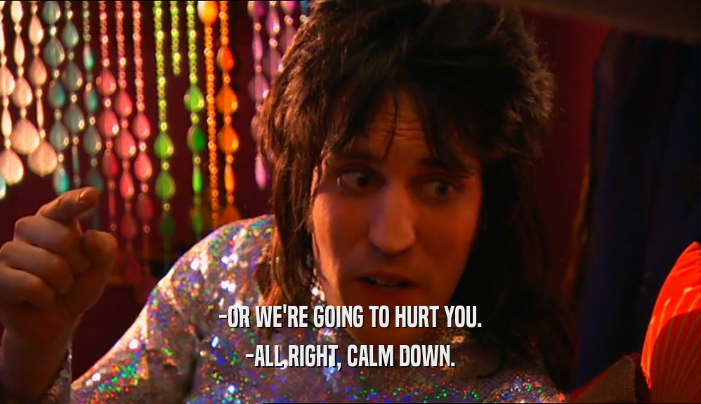 -OR WE'RE GOING TO HURT YOU.
 -ALL RIGHT, CALM DOWN.
 