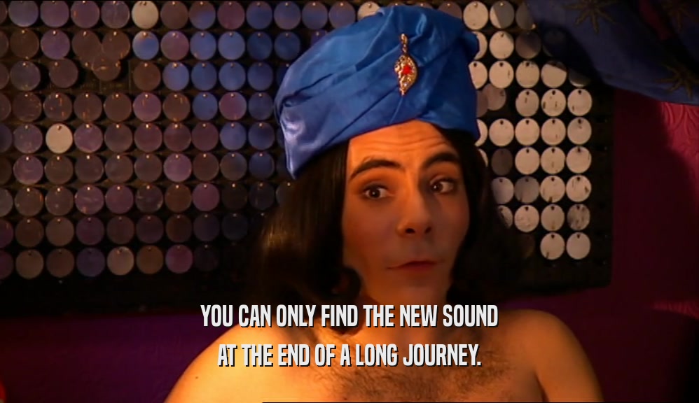 YOU CAN ONLY FIND THE NEW SOUND AT THE END OF A LONG JOURNEY. 