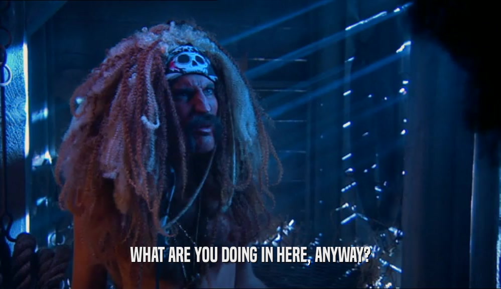 WHAT ARE YOU DOING IN HERE, ANYWAY?  