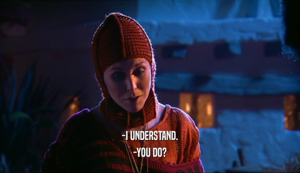 -I UNDERSTAND. -YOU DO? 
