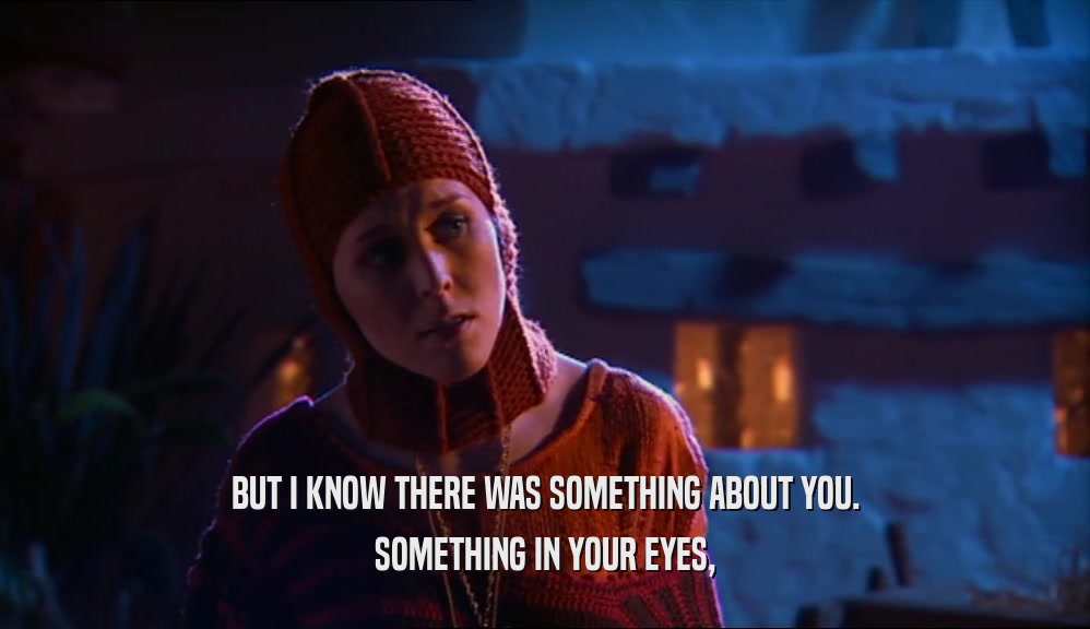 BUT I KNOW THERE WAS SOMETHING ABOUT YOU. SOMETHING IN YOUR EYES, 