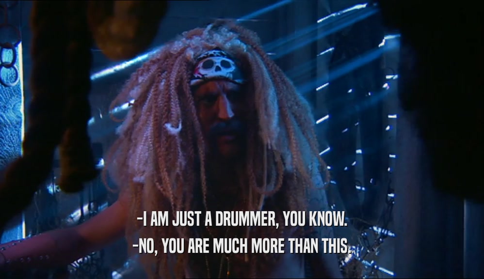 -I AM JUST A DRUMMER, YOU KNOW. -NO, YOU ARE MUCH MORE THAN THIS. 
