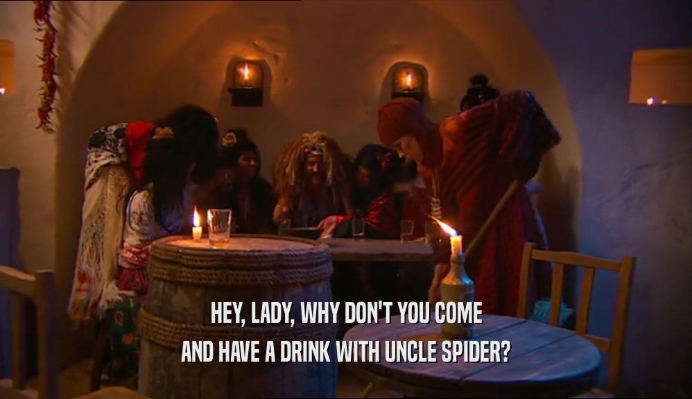 HEY, LADY, WHY DON'T YOU COME AND HAVE A DRINK WITH UNCLE SPIDER? 