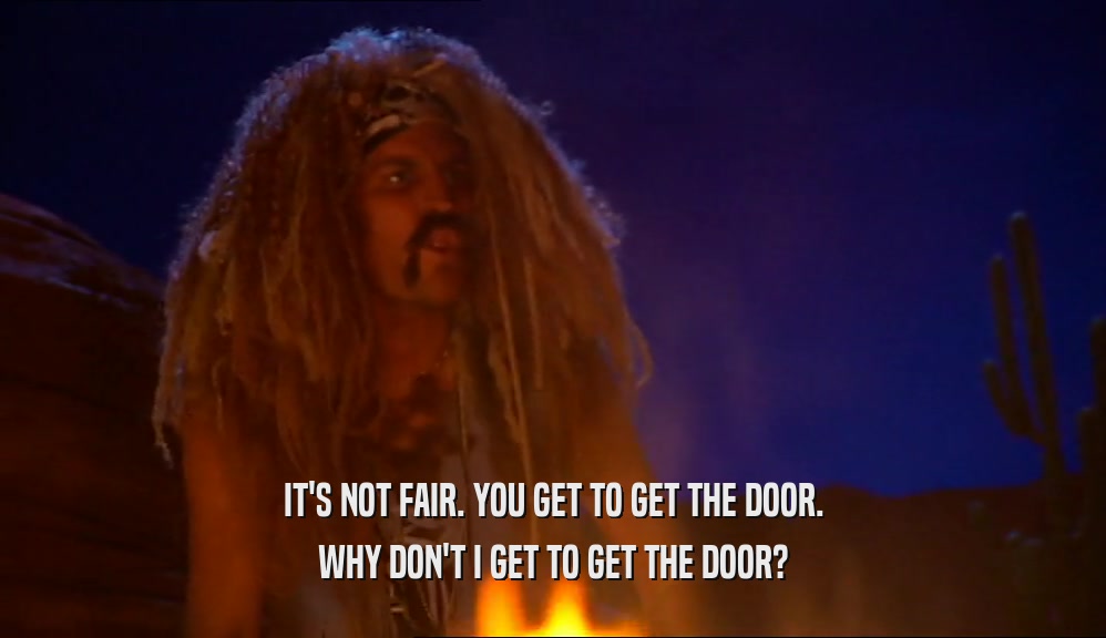 IT'S NOT FAIR. YOU GET TO GET THE DOOR.
 WHY DON'T I GET TO GET THE DOOR?
 