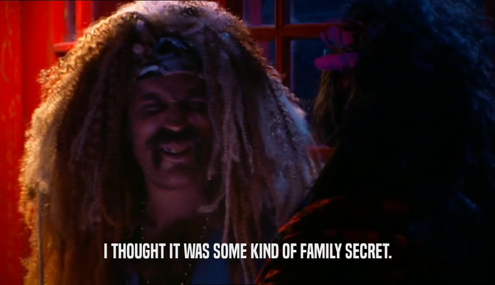 I THOUGHT IT WAS SOME KIND OF FAMILY SECRET.  