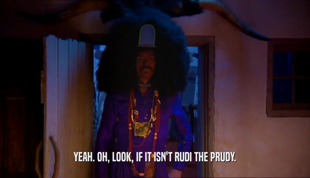 YEAH. OH, LOOK, IF IT ISN'T RUDI THE PRUDY.  