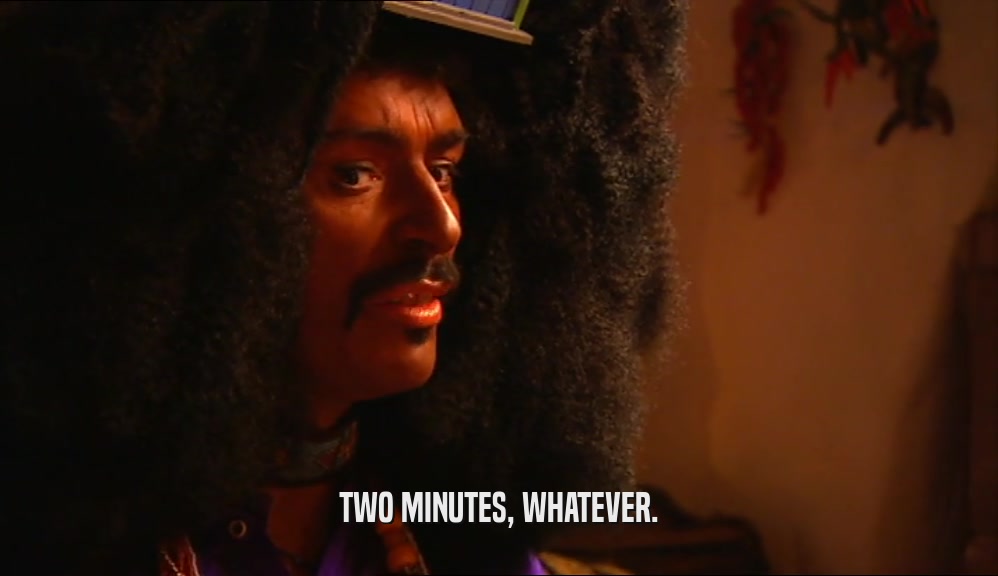 TWO MINUTES, WHATEVER.  