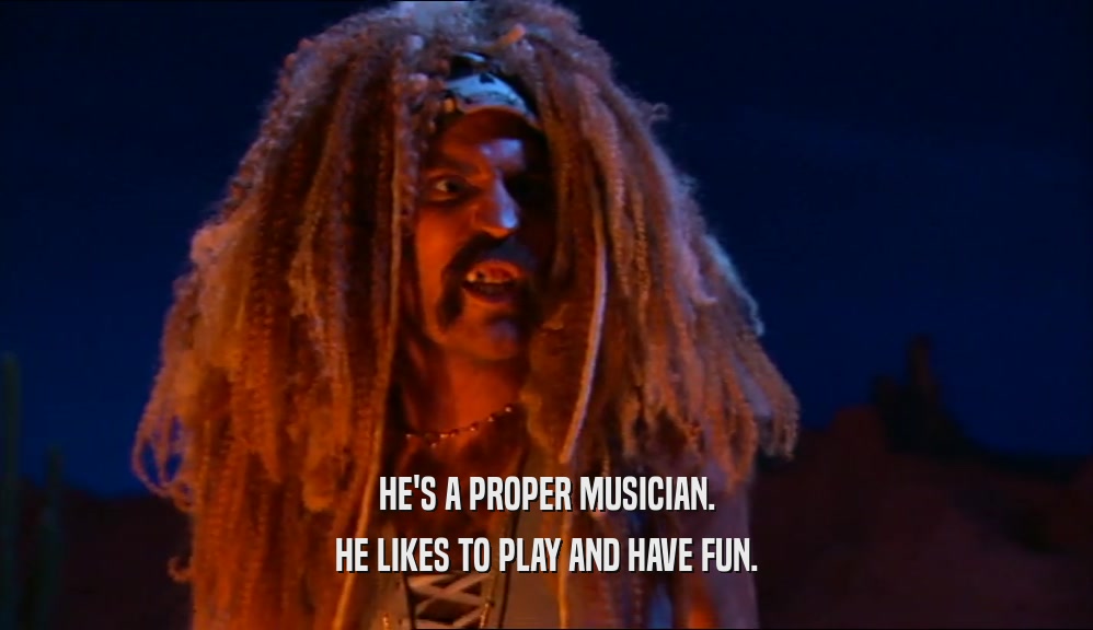 HE'S A PROPER MUSICIAN.
 HE LIKES TO PLAY AND HAVE FUN.
 