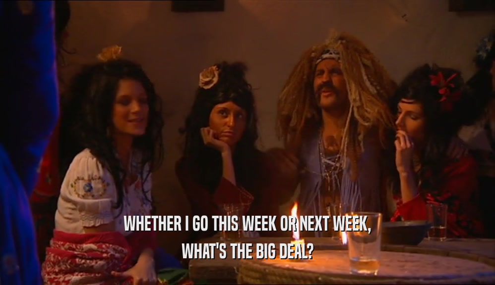 WHETHER I GO THIS WEEK OR NEXT WEEK, WHAT'S THE BIG DEAL? 