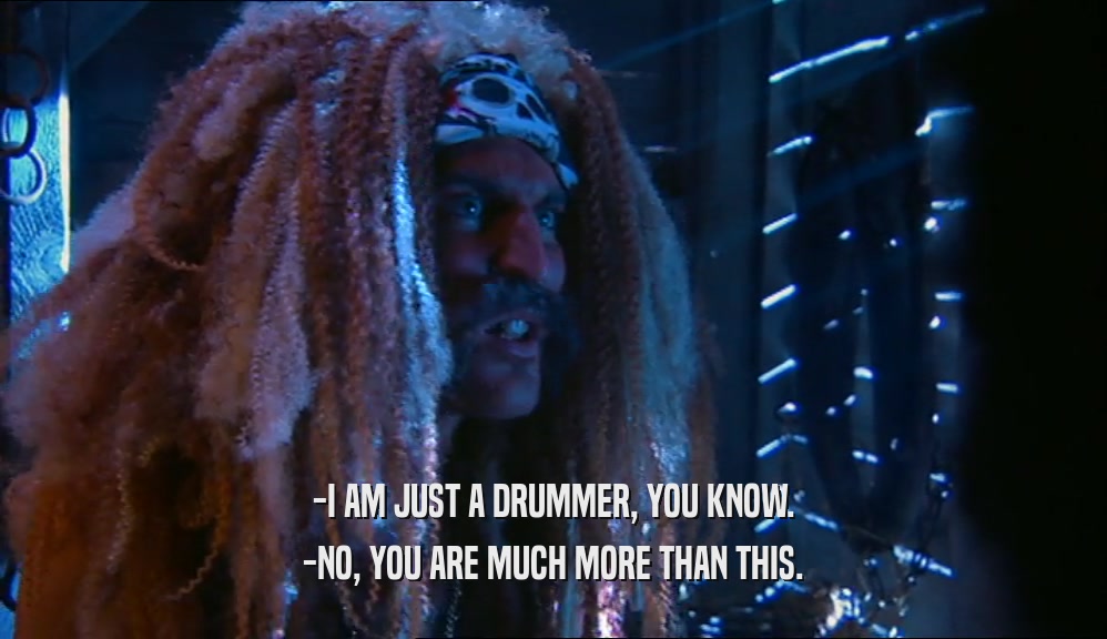 -I AM JUST A DRUMMER, YOU KNOW. -NO, YOU ARE MUCH MORE THAN THIS. 
