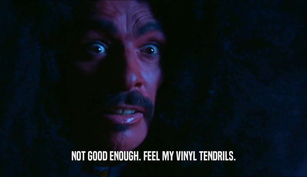 NOT GOOD ENOUGH. FEEL MY VINYL TENDRILS.  