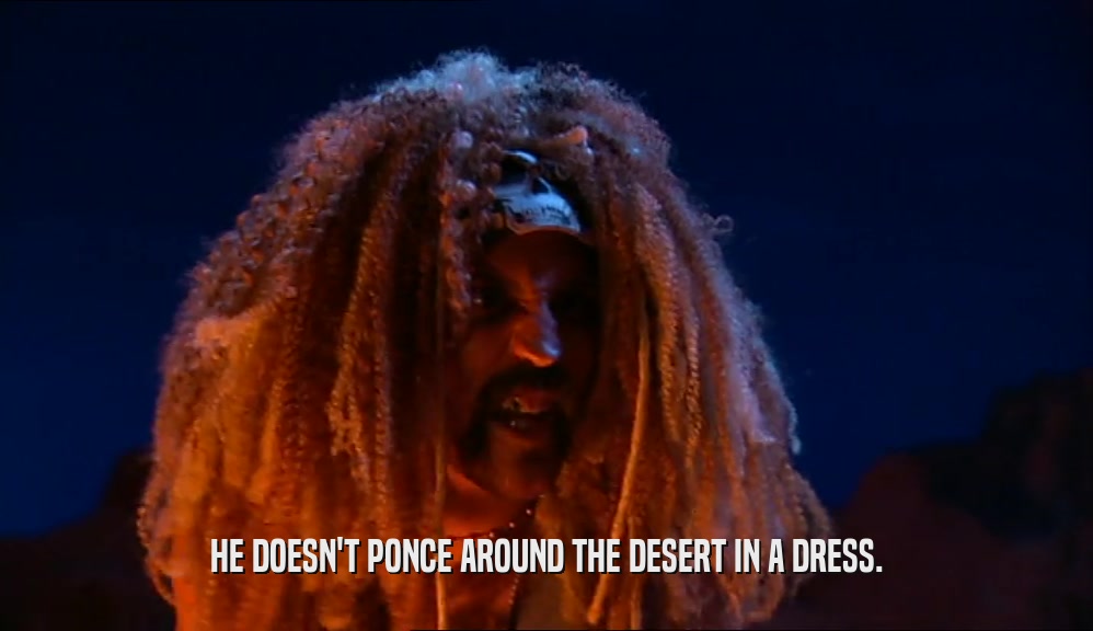 HE DOESN'T PONCE AROUND THE DESERT IN A DRESS.  