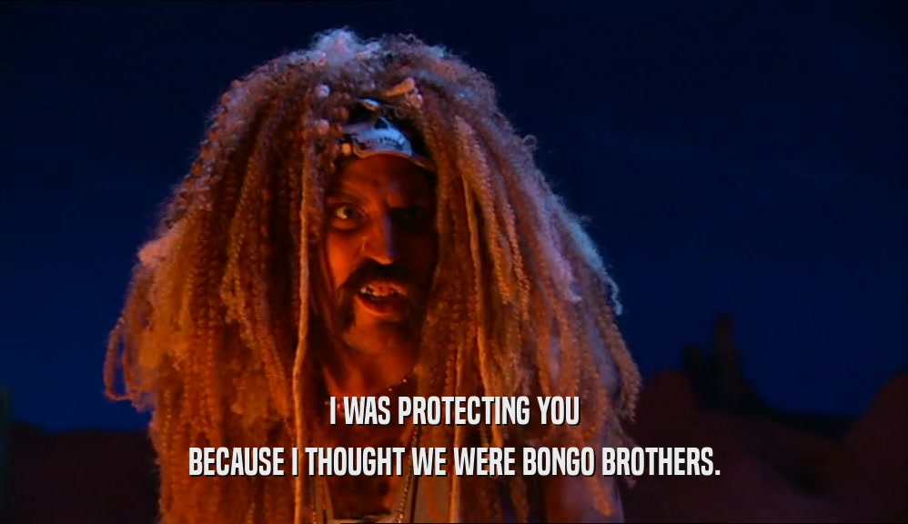 I WAS PROTECTING YOU BECAUSE I THOUGHT WE WERE BONGO BROTHERS. 