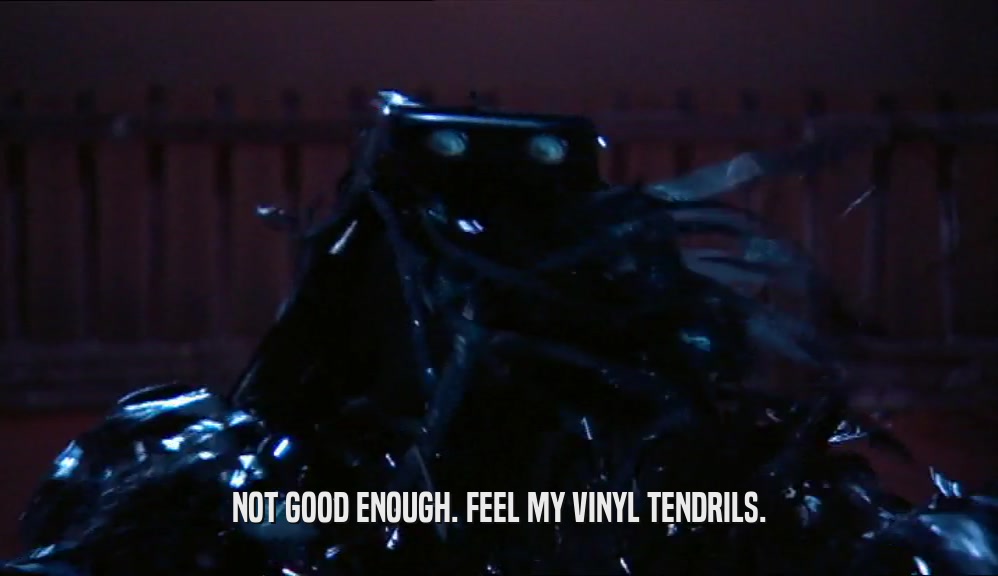 NOT GOOD ENOUGH. FEEL MY VINYL TENDRILS.  