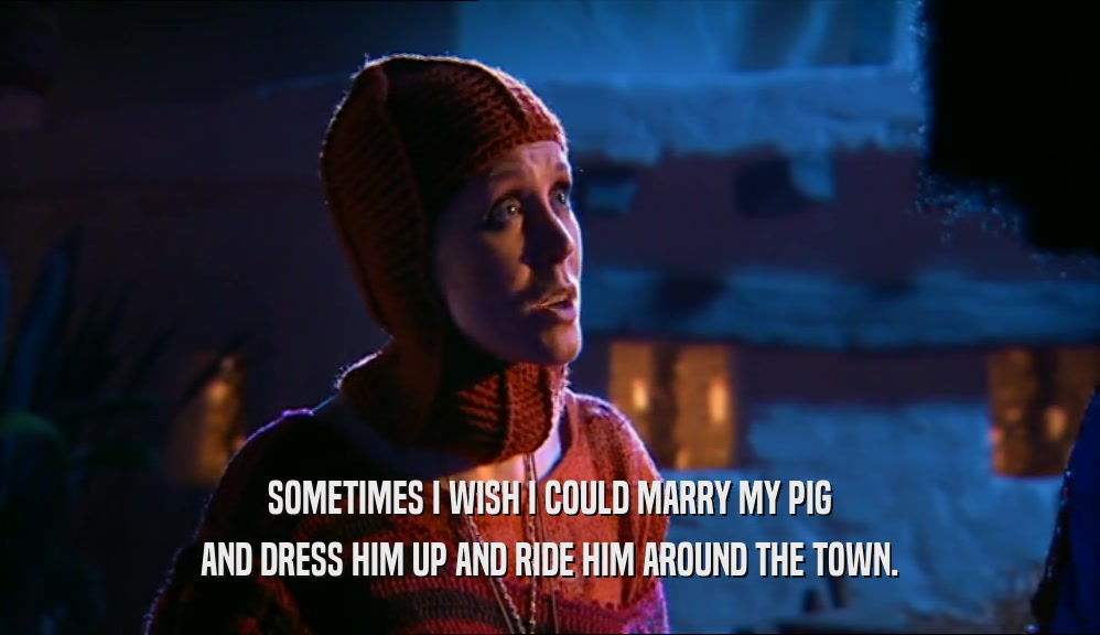 SOMETIMES I WISH I COULD MARRY MY PIG AND DRESS HIM UP AND RIDE HIM AROUND THE TOWN. 