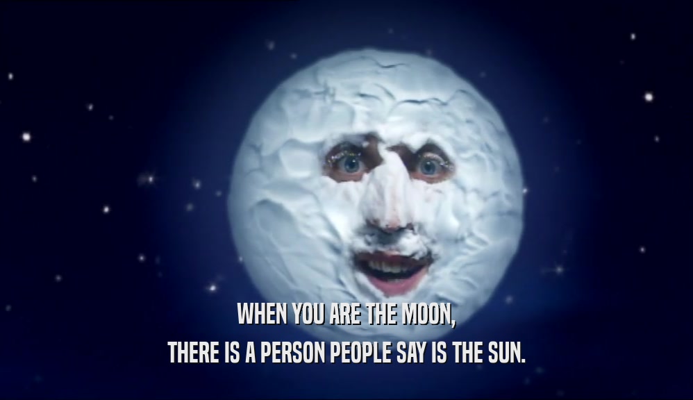 WHEN YOU ARE THE MOON, THERE IS A PERSON PEOPLE SAY IS THE SUN. 