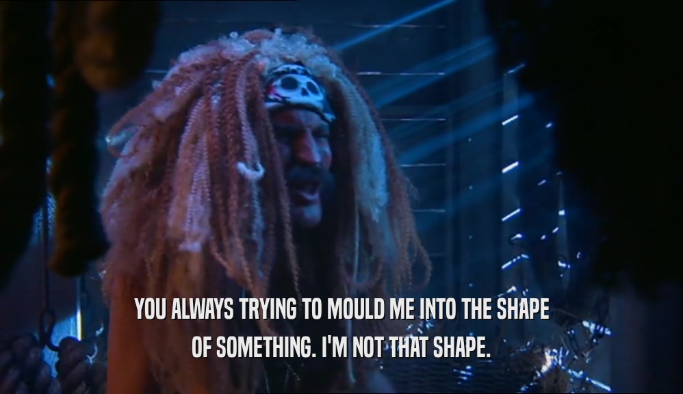 YOU ALWAYS TRYING TO MOULD ME INTO THE SHAPE OF SOMETHING. I'M NOT THAT SHAPE. 