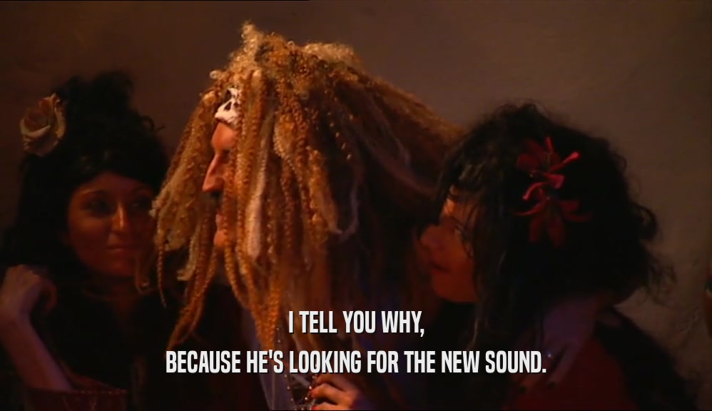 I TELL YOU WHY, BECAUSE HE'S LOOKING FOR THE NEW SOUND. 