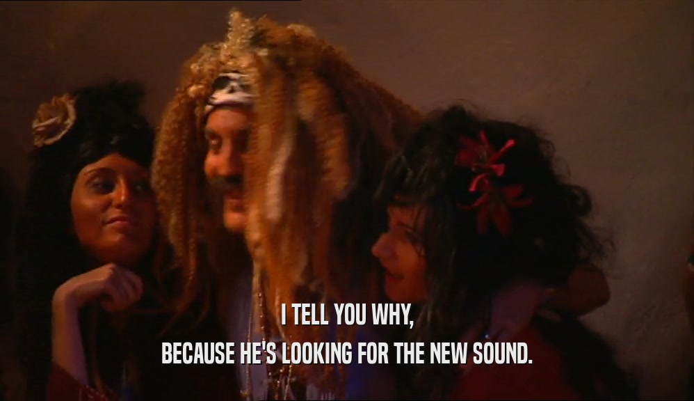 I TELL YOU WHY, BECAUSE HE'S LOOKING FOR THE NEW SOUND. 
