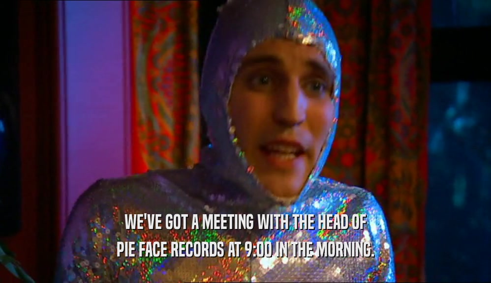 WE'VE GOT A MEETING WITH THE HEAD OF
 PIE FACE RECORDS AT 9:00 IN THE MORNING.
 
