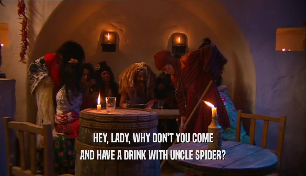 HEY, LADY, WHY DON'T YOU COME AND HAVE A DRINK WITH UNCLE SPIDER? 