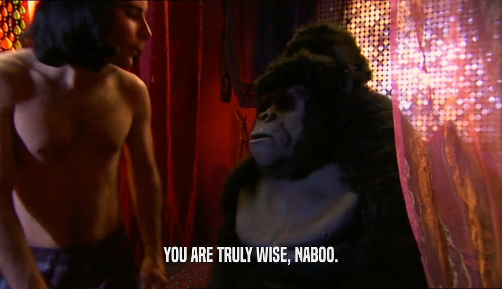 YOU ARE TRULY WISE, NABOO.  